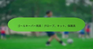 ゴールキーパー用具：グローブ、キット、保護具