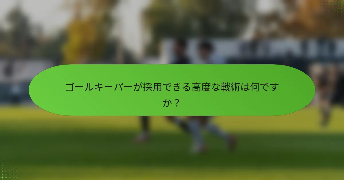 ゴールキーパーが採用できる高度な戦術は何ですか？