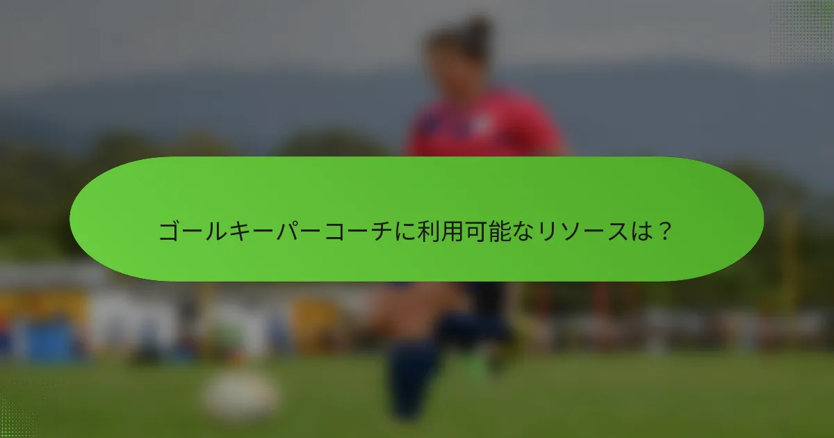 ゴールキーパーコーチに利用可能なリソースは？