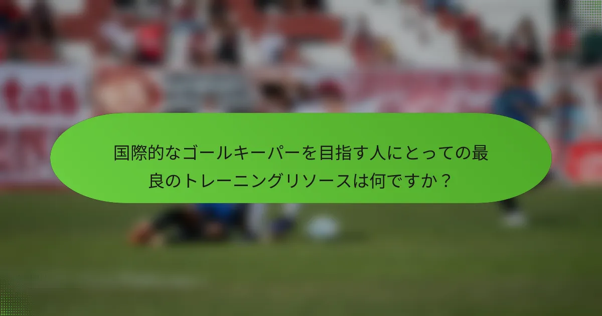 国際的なゴールキーパーを目指す人にとっての最良のトレーニングリソースは何ですか？