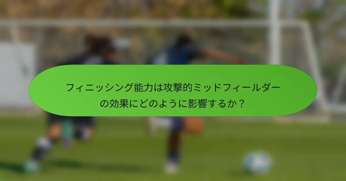 フィニッシング能力は攻撃的ミッドフィールダーの効果にどのように影響するか？
