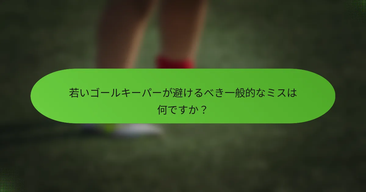 若いゴールキーパーが避けるべき一般的なミスは何ですか？