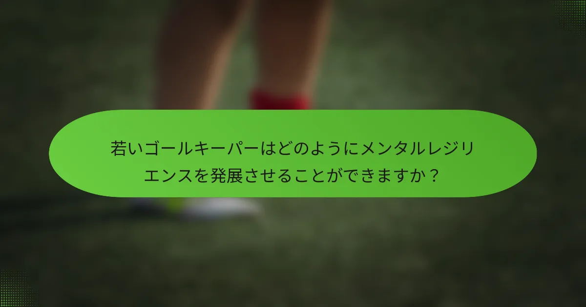 若いゴールキーパーはどのようにメンタルレジリエンスを発展させることができますか？
